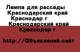 Лампа для рассады  - Краснодарский край, Краснодар г.  »    . Краснодарский край,Краснодар г.